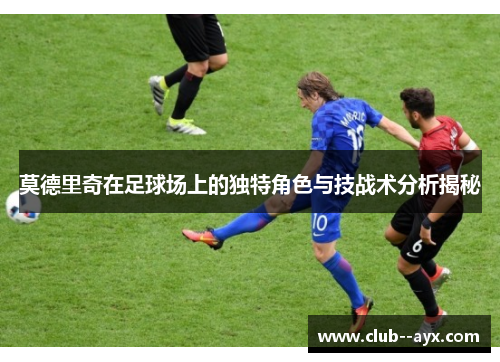 莫德里奇在足球场上的独特角色与技战术分析揭秘