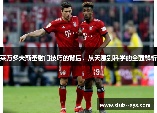 莱万多夫斯基射门技巧的背后：从天赋到科学的全面解析