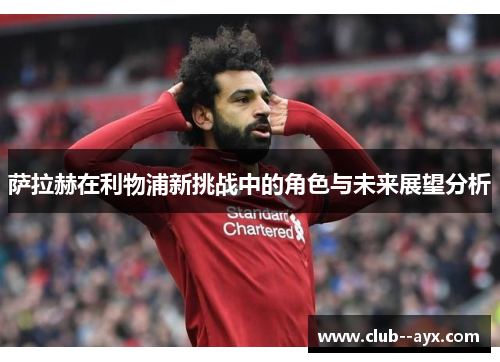萨拉赫在利物浦新挑战中的角色与未来展望分析