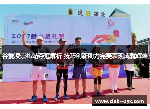 谷爱凌崇礼站夺冠解析 技巧创新助力完美表现成就辉煌
