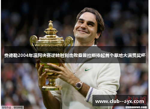 费德勒2004年温网决赛逆转胜利击败桑普拉斯捧起首个草地大满贯奖杯