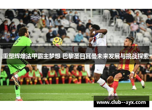 重塑辉煌法甲霸主梦想 巴黎圣日耳曼未来发展与挑战探索