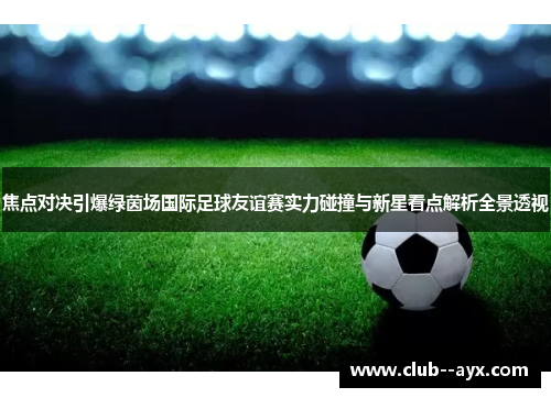 焦点对决引爆绿茵场国际足球友谊赛实力碰撞与新星看点解析全景透视