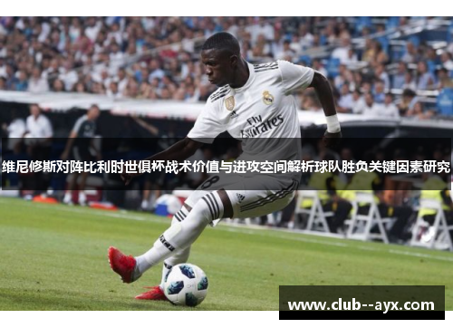 维尼修斯对阵比利时世俱杯战术价值与进攻空间解析球队胜负关键因素研究