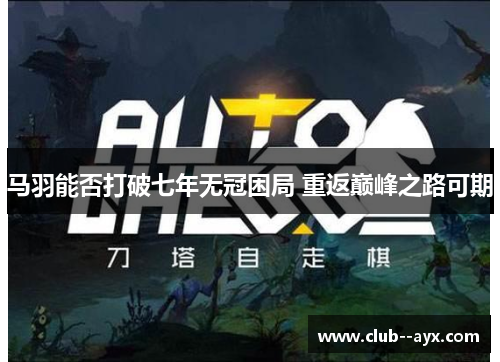 马羽能否打破七年无冠困局 重返巅峰之路可期