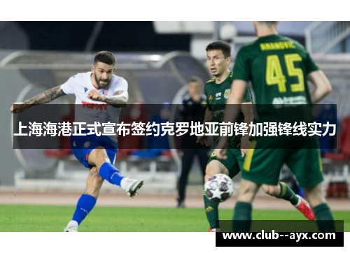 上海海港正式宣布签约克罗地亚前锋加强锋线实力