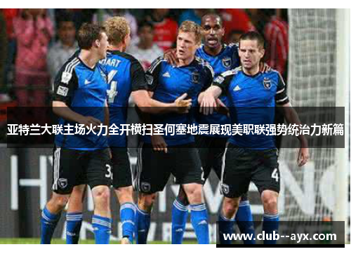 亚特兰大联主场火力全开横扫圣何塞地震展现美职联强势统治力新篇