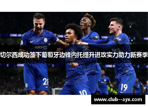 切尔西成功签下葡萄牙边锋内托提升进攻实力助力新赛季