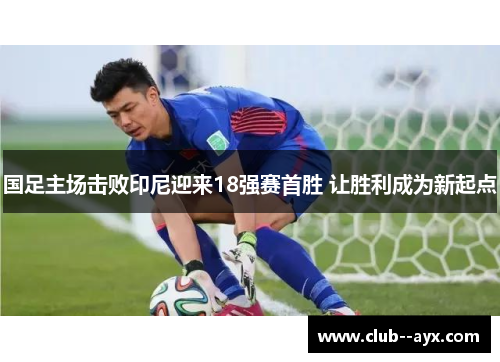 国足主场击败印尼迎来18强赛首胜 让胜利成为新起点 国足主场击败印尼迎来18强赛首胜 让胜利成为新起点