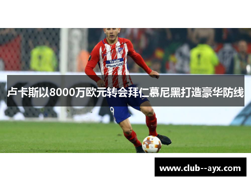 卢卡斯以8000万欧元转会拜仁慕尼黑打造豪华防线 卢卡斯以8000万欧元转会拜仁慕尼黑打造豪华防线