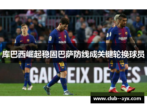 库巴西崛起稳固巴萨防线成关键轮换球员 库巴西崛起稳固巴萨防线成关键轮换球员