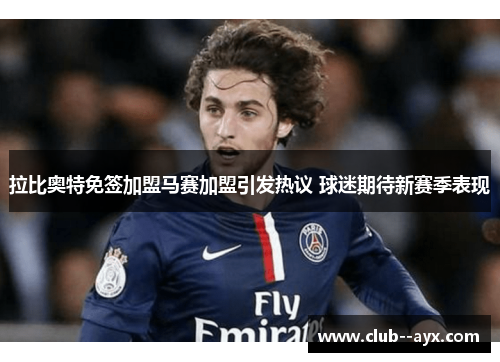 拉比奥特免签加盟马赛加盟引发热议 球迷期待新赛季表现