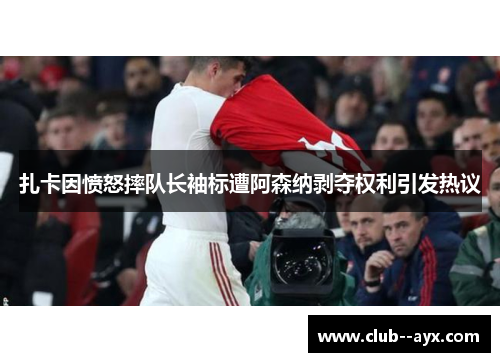 扎卡因愤怒摔队长袖标遭阿森纳剥夺权利引发热议 扎卡因愤怒摔队长袖标遭阿森纳剥夺权利引发热议