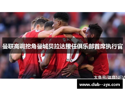 曼联高调挖角曼城贝拉达接任俱乐部首席执行官