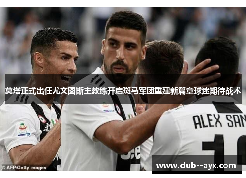 莫塔正式出任尤文图斯主教练开启斑马军团重建新篇章球迷期待战术