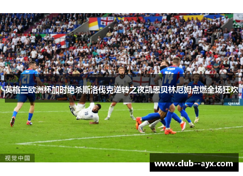 英格兰欧洲杯加时绝杀斯洛伐克逆转之夜凯恩贝林厄姆点燃全场狂欢 英格兰欧洲杯加时绝杀斯洛伐克逆转之夜凯恩贝林厄姆点燃全场狂欢
