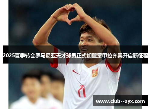 2025夏季转会罗马尼亚天才球员正式加盟意甲拉齐奥开启新征程 2025夏季转会罗马尼亚天才球员正式加盟意甲拉齐奥开启新征程