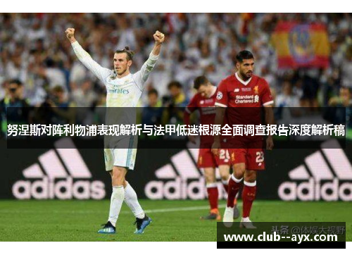 努涅斯对阵利物浦表现解析与法甲低迷根源全面调查报告深度解析稿