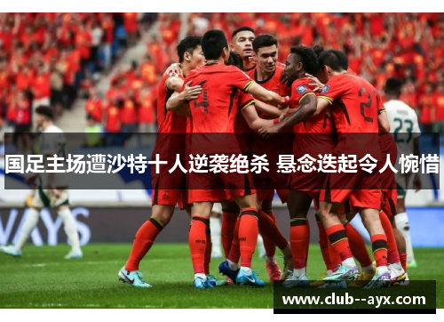 国足主场遭沙特十人逆袭绝杀 悬念迭起令人惋惜