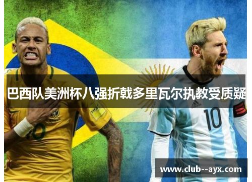 巴西队美洲杯八强折戟多里瓦尔执教受质疑