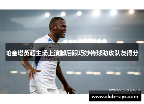 帕奎塔英超主场上演脚后跟巧妙传球助攻队友得分