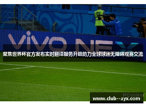 聚焦世界杯官方发布实时翻译服务升级助力全球球迷无障碍观赛交流