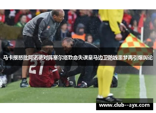 马卡报怒批阿诺德对阵塞尔塔致命失误皇马边卫防线噩梦再引爆舆论