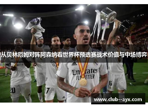 从贝林厄姆对阵阿森纳看世界杯预选赛战术价值与中场博弈