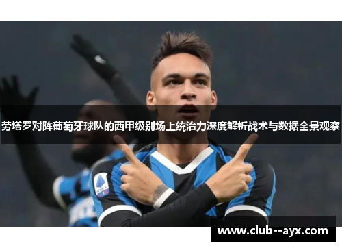 劳塔罗对阵葡萄牙球队的西甲级别场上统治力深度解析战术与数据全景观察