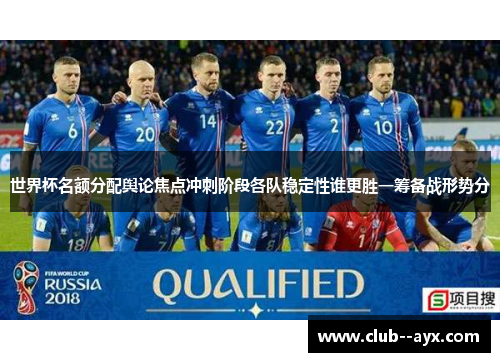 世界杯名额分配舆论焦点冲刺阶段各队稳定性谁更胜一筹备战形势分