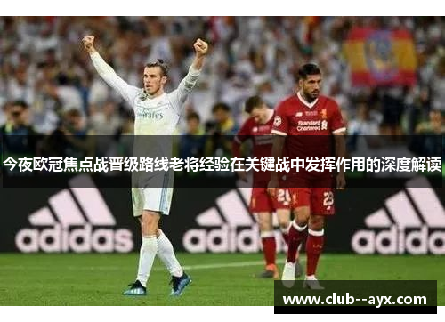 今夜欧冠焦点战晋级路线老将经验在关键战中发挥作用的深度解读