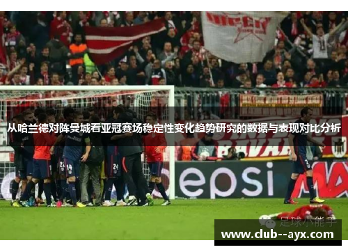 从哈兰德对阵曼城看亚冠赛场稳定性变化趋势研究的数据与表现对比分析