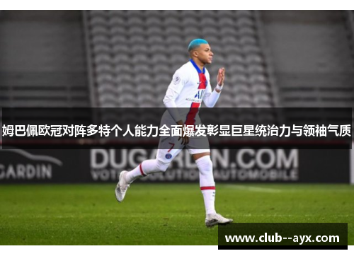 姆巴佩欧冠对阵多特个人能力全面爆发彰显巨星统治力与领袖气质