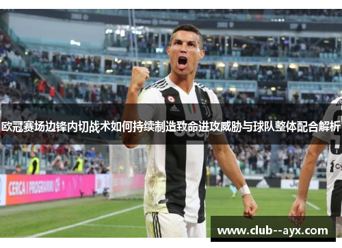 欧冠赛场边锋内切战术如何持续制造致命进攻威胁与球队整体配合解析 欧冠赛场边锋内切战术如何持续制造致命进攻威胁与球队整体配合解析