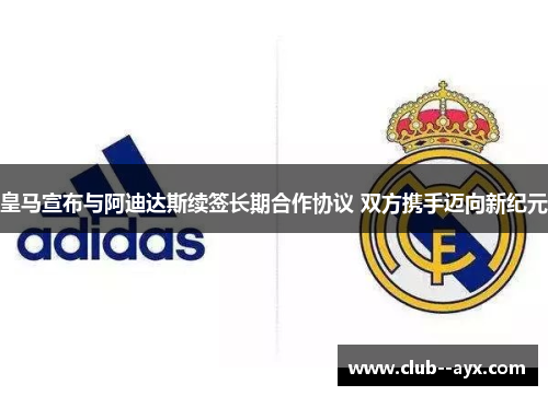 皇马宣布与阿迪达斯续签长期合作协议 双方携手迈向新纪元