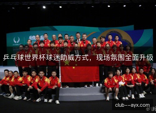 乒乓球世界杯球迷助威方式，现场氛围全面升级