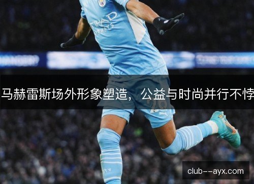 马赫雷斯场外形象塑造，公益与时尚并行不悖