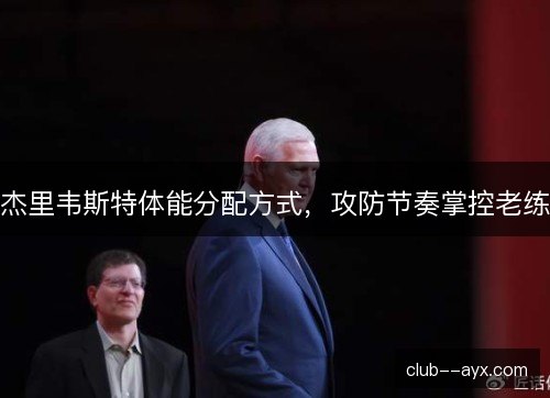 杰里韦斯特体能分配方式,攻防节奏掌控老练 杰里韦斯特体能分配方式,攻防节奏掌控老练