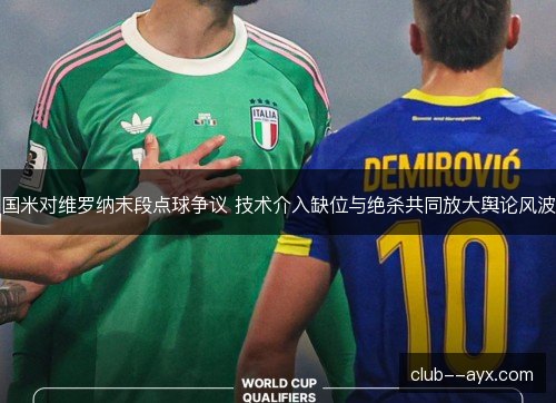 国米对维罗纳末段点球争议 技术介入缺位与绝杀共同放大舆论风波